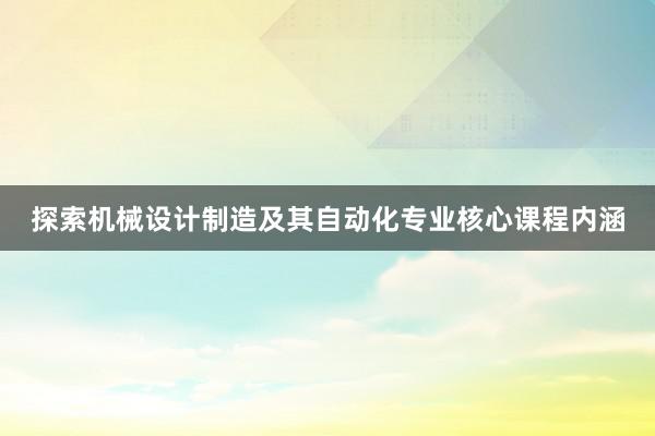 探索机械设计制造及其自动化专业核心课程内涵