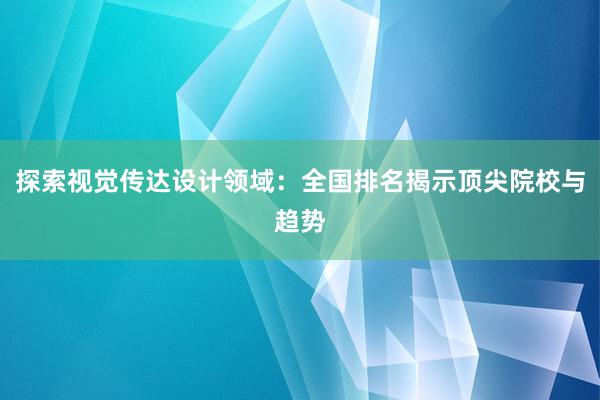 探索视觉传达设计领域：全国排名揭示顶尖院校与趋势