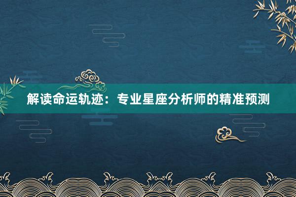 解读命运轨迹：专业星座分析师的精准预测