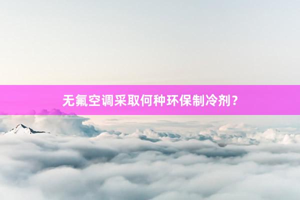 无氟空调采取何种环保制冷剂？