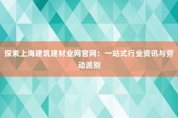 探索上海建筑建材业网官网：一站式行业资讯与劳动派别