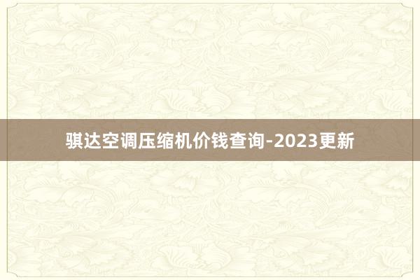 骐达空调压缩机价钱查询-2023更新